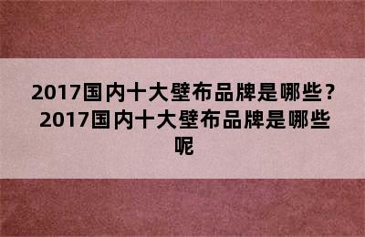 2017国内十大壁布品牌是哪些？ 2017国内十大壁布品牌是哪些呢